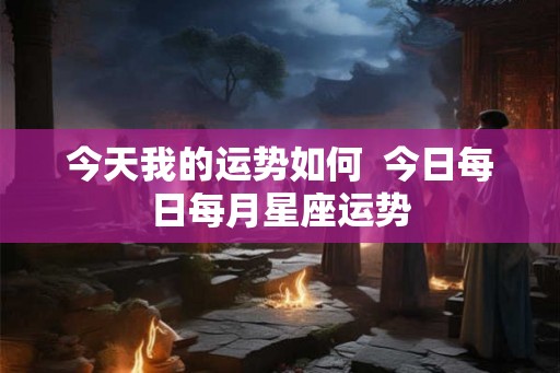 今天我的运势如何  今日每日每月星座运势