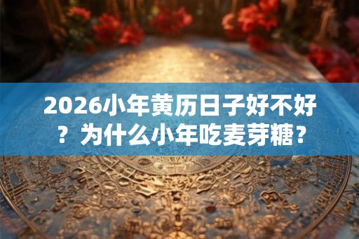 2026小年黄历日子好不好？为什么小年吃麦芽糖？