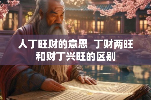 人丁旺财的意思  丁财两旺和财丁兴旺的区别