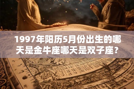 1997年阳历5月份出生的哪天是金牛座哪天是双子座？
