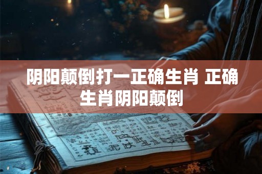 阴阳颠倒打一正确生肖 正确生肖阴阳颠倒