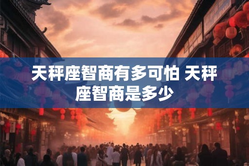天秤座智商有多可怕 天秤座智商是多少 天秤座智商有多可怕 天秤座智商是多少