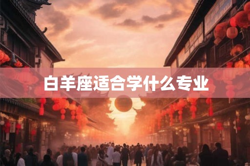 白羊座适合学什么专业 白羊座适合学什么专业