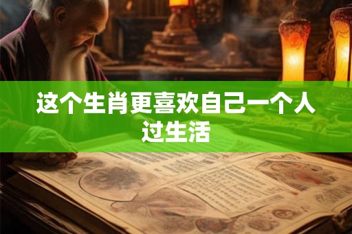 这个生肖更喜欢自己一个人过生活