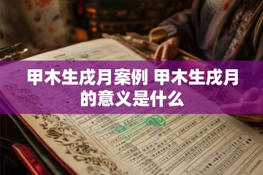 甲木生戌月案例 甲木生戌月的意义是什么