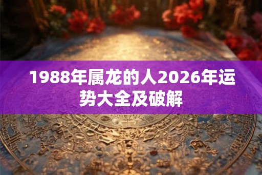 1988年属龙的人2026年运势大全及破解