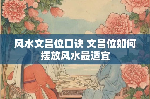 风水文昌位口诀 文昌位如何摆放风水最适宜