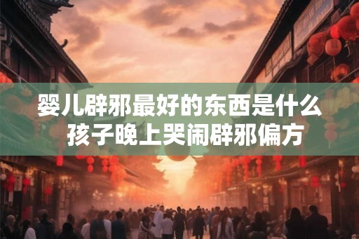 婴儿辟邪最好的东西是什么  孩子晚上哭闹辟邪偏方