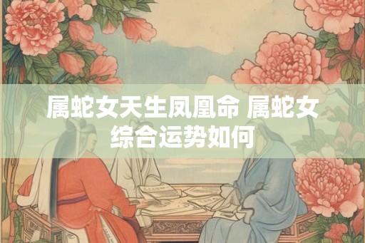 属蛇女天生凤凰命 属蛇女综合运势如何