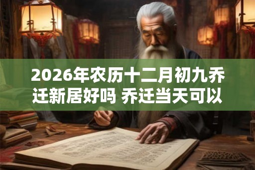 2026年农历十二月初九乔迁新居好吗 乔迁当天可以扫地吗 2026年农历十二月初九乔迁新居好吗 乔迁当天可以扫地吗