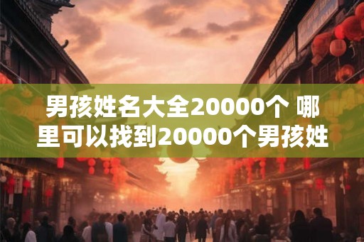 男孩姓名大全20000个 哪里可以找到20000个男孩姓名
