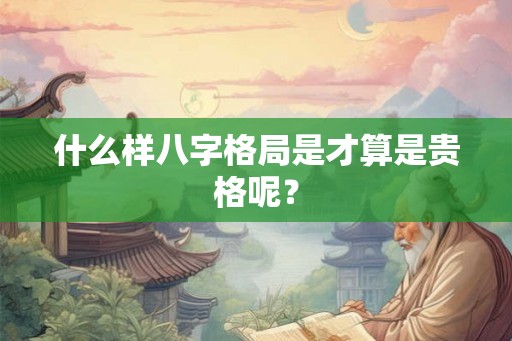 什么样八字格局是才算是贵格呢？