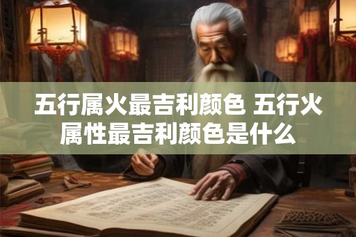 五行属火最吉利颜色 五行火属性最吉利颜色是什么
