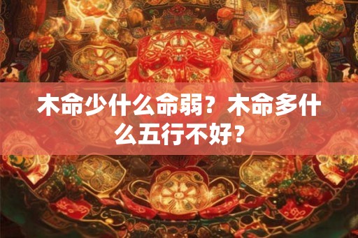 木命少什么命弱?木命多什么五行不好? 木命少什么命弱?木命多什么五行不好?