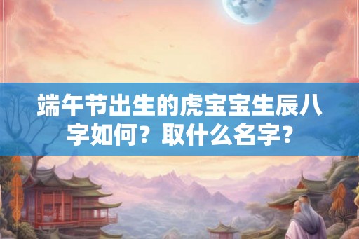 端午节出生的虎宝宝生辰八字如何?取什么名字? 端午节出生的虎宝宝生辰八字如何?取什么名字?