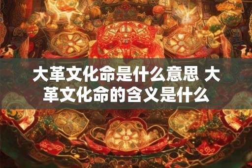 大革文化命是什么意思 大革文化命的含义是什么