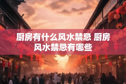 厨房有什么风水禁忌 厨房风水禁忌有哪些