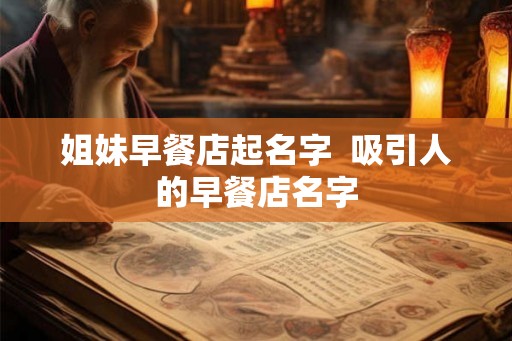 姐妹早餐店起名字  吸引人的早餐店名字
