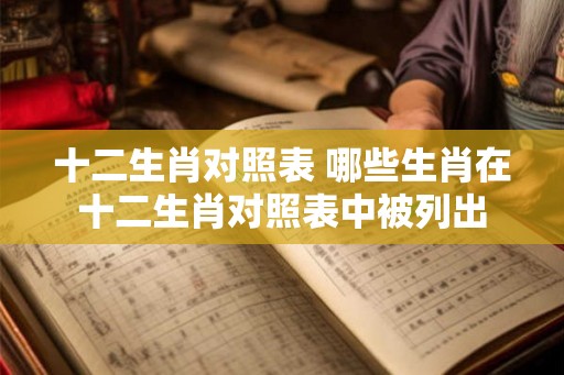 十二生肖对照表 哪些生肖在十二生肖对照表中被列出
