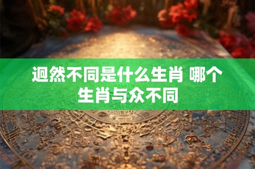 迥然不同是什么生肖 哪个生肖与众不同