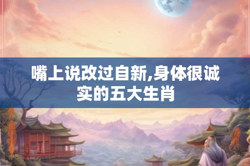 嘴上说改过自新,身体很诚实的五大生肖