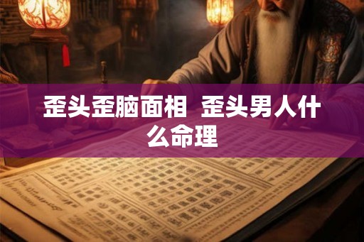 歪头歪脑面相  歪头男人什么命理