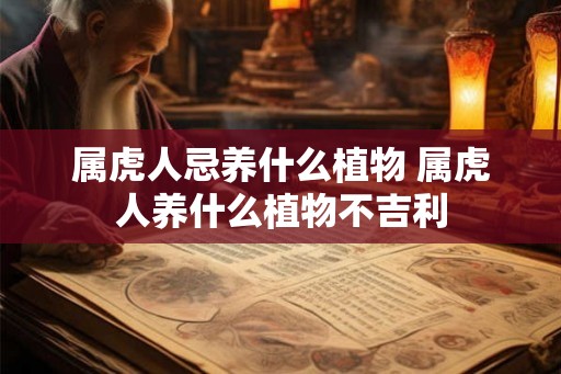 属虎人忌养什么植物 属虎人养什么植物不吉利 属虎人忌养什么植物 属虎人养什么植物不吉利