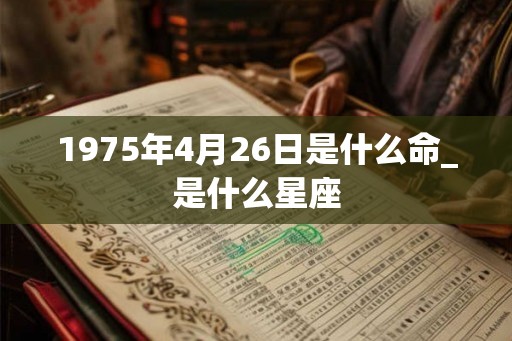 1975年4月26日是什么命_是什么星座 1975年4月26日是什么命_是什么星座