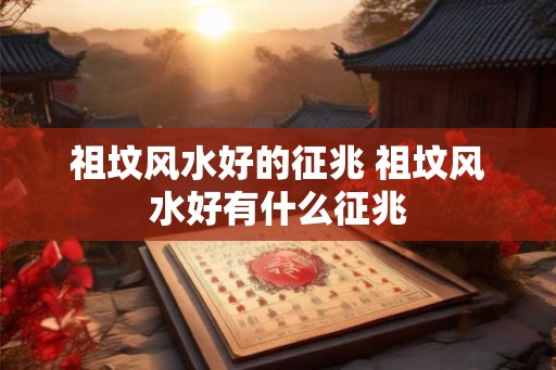 祖坟风水好的征兆 祖坟风水好有什么征兆 祖坟风水好的征兆 祖坟风水好有什么征兆