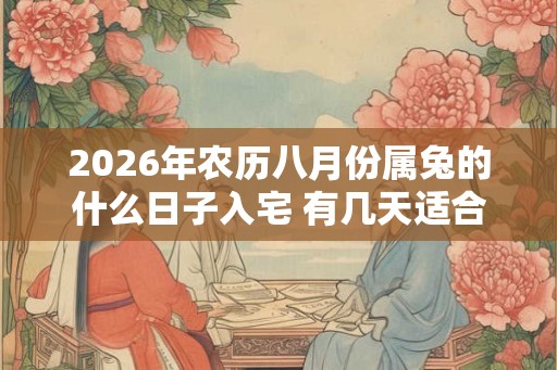 2026年农历八月份属兔的什么日子入宅 有几天适合乔迁