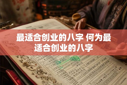 最适合创业的八字 何为最适合创业的八字 最适合创业的八字 何为最适合创业的八字
