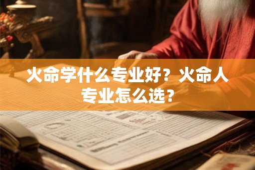 火命学什么专业好？火命人专业怎么选？