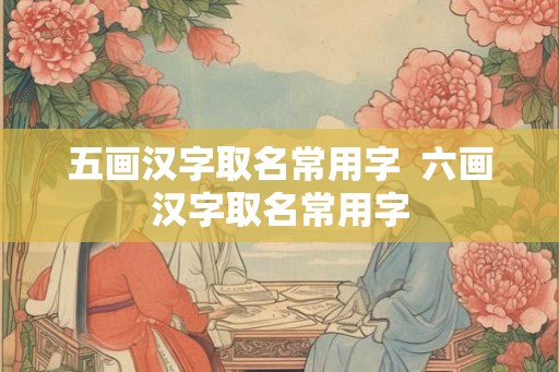 五画汉字取名常用字  六画汉字取名常用字