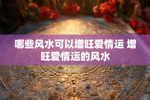 哪些风水可以增旺爱情运 增旺爱情运的风水