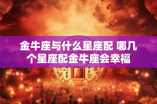 金牛座与什么星座配 哪几个星座配金牛座会幸福