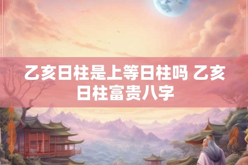 乙亥日柱是上等日柱吗 乙亥日柱富贵八字