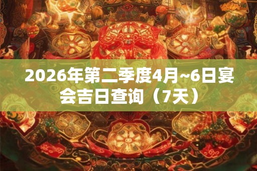 2026年第二季度4月~6日宴会吉日查询（7天）