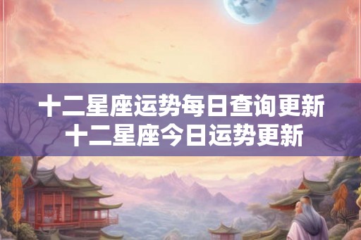 十二星座运势每日查询更新 十二星座今日运势更新