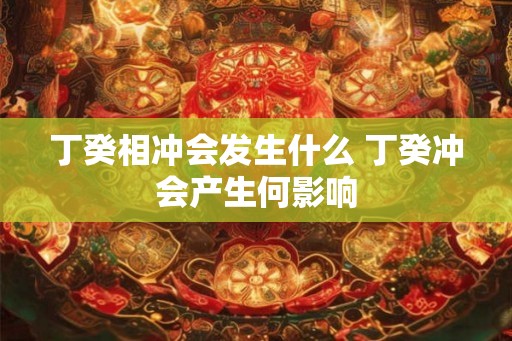 丁癸相冲会发生什么 丁癸冲会产生何影响