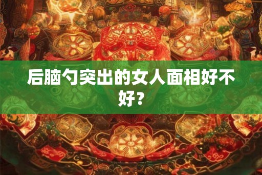 后脑勺突出的女人面相好不好? 后脑勺突出的女人面相好不好?