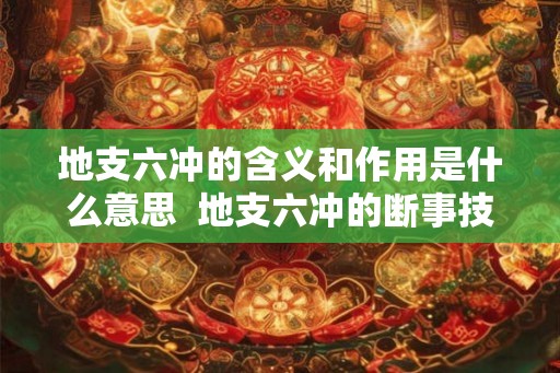 地支六冲的含义和作用是什么意思  地支六冲的断事技巧和基础理念