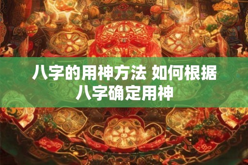 八字的用神方法 如何根据八字确定用神