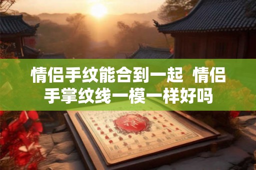 情侣手纹能合到一起  情侣手掌纹线一模一样好吗