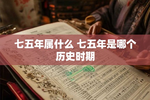 七五年属什么 七五年是哪个历史时期