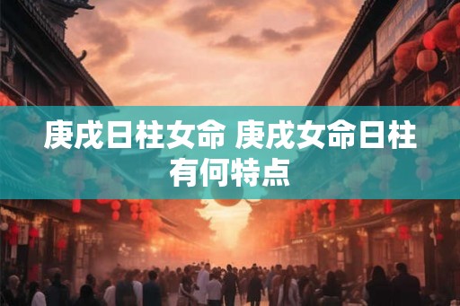 庚戌日柱女命 庚戌女命日柱有何特点