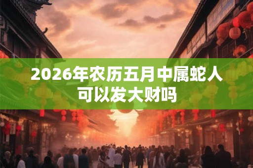 2026年农历五月中属蛇人可以发大财吗 2026年农历五月中属蛇人可以发大财吗