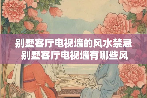 别墅客厅电视墙的风水禁忌 别墅客厅电视墙有哪些风水禁忌