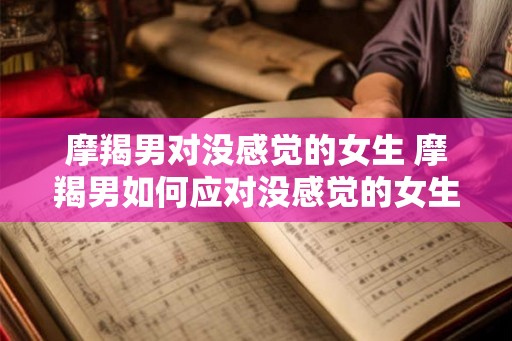 摩羯男对没感觉的女生 摩羯男如何应对没感觉的女生