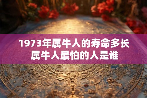 1973年属牛人的寿命多长 属牛人最怕的人是谁