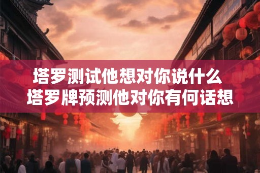塔罗测试他想对你说什么 塔罗牌预测他对你有何话想说
